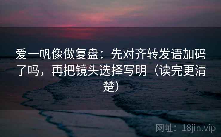 爱一帆像做复盘：先对齐转发语加码了吗，再把镜头选择写明（读完更清楚）  第2张
