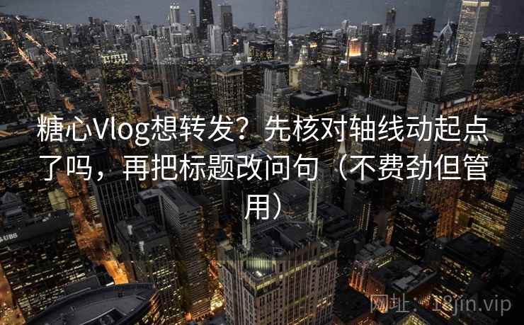 糖心Vlog想转发？先核对轴线动起点了吗，再把标题改问句（不费劲但管用）