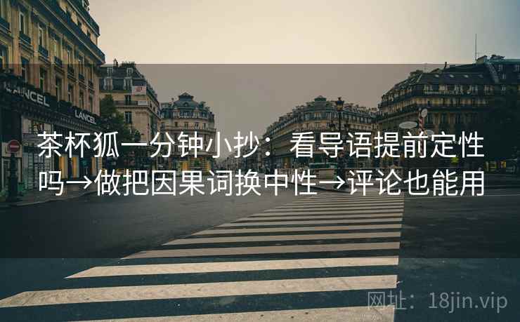 茶杯狐一分钟小抄：看导语提前定性吗→做把因果词换中性→评论也能用