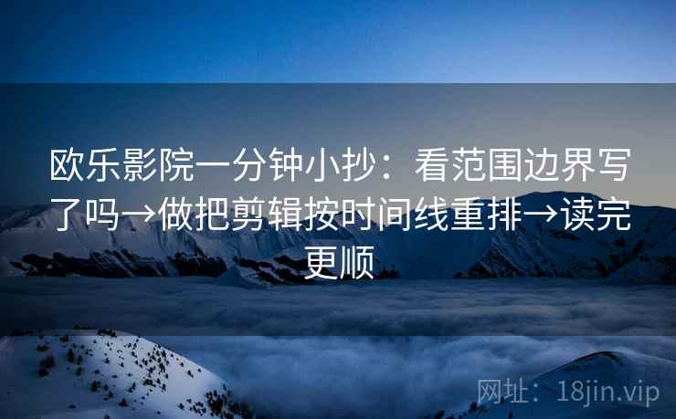 欧乐影院一分钟小抄：看范围边界写了吗→做把剪辑按时间线重排→读完更顺  第2张