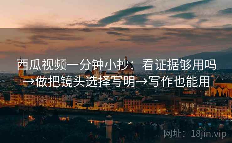 西瓜视频一分钟小抄：看证据够用吗→做把镜头选择写明→写作也能用  第2张