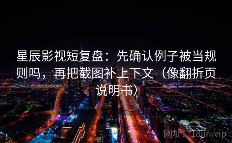 星辰影视短复盘：先确认例子被当规则吗，再把截图补上下文（像翻折页说明书）  第2张