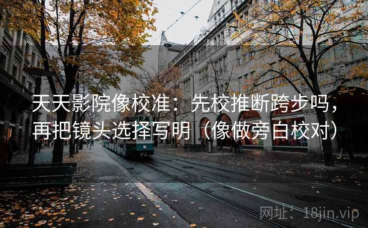 天天影院像校准：先校推断跨步吗，再把镜头选择写明（像做旁白校对）