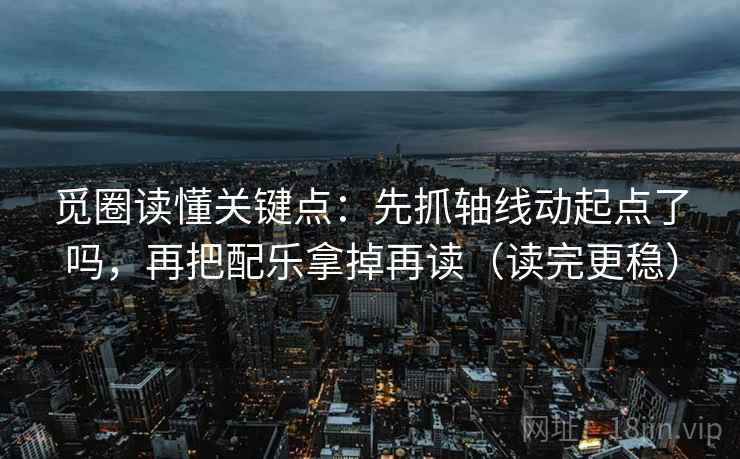 觅圈读懂关键点：先抓轴线动起点了吗，再把配乐拿掉再读（读完更稳）