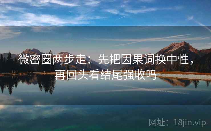 微密圈两步走：先把因果词换中性，再回头看结尾强收吗