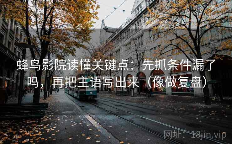 蜂鸟影院读懂关键点：先抓条件漏了吗，再把主语写出来（像做复盘）  第2张