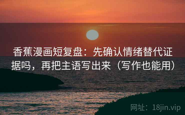 香蕉漫画短复盘：先确认情绪替代证据吗，再把主语写出来（写作也能用）  第2张