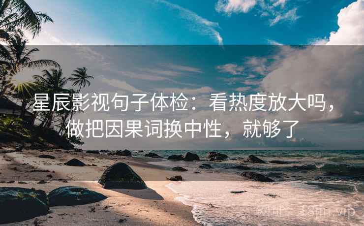 星辰影视句子体检：看热度放大吗，做把因果词换中性，就够了  第2张