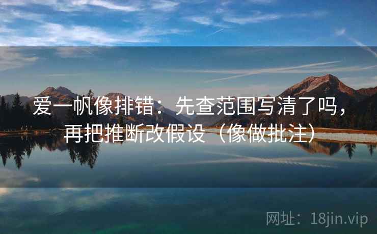 爱一帆像排错：先查范围写清了吗，再把推断改假设（像做批注）