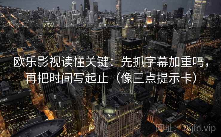 欧乐影视读懂关键：先抓字幕加重吗，再把时间写起止（像三点提示卡）