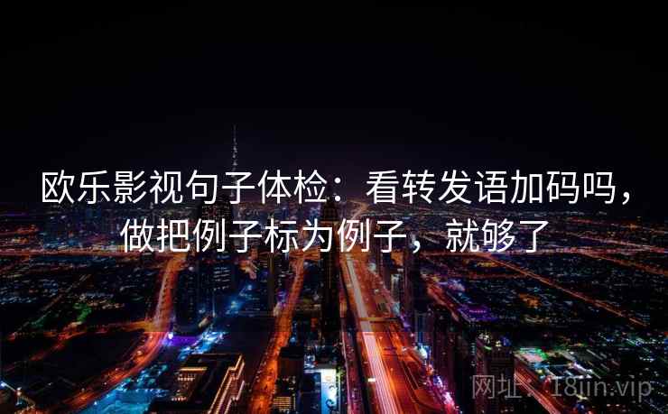 欧乐影视句子体检：看转发语加码吗，做把例子标为例子，就够了  第2张