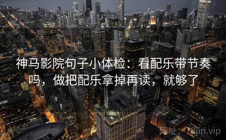 神马影院句子小体检：看配乐带节奏吗，做把配乐拿掉再读，就够了
