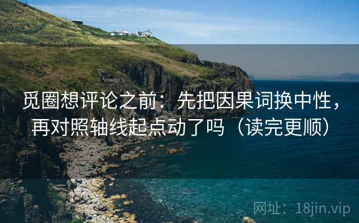 觅圈想评论之前：先把因果词换中性，再对照轴线起点动了吗（读完更顺）