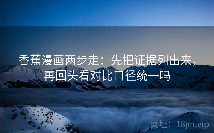 香蕉漫画两步走：先把证据列出来，再回头看对比口径统一吗  第2张