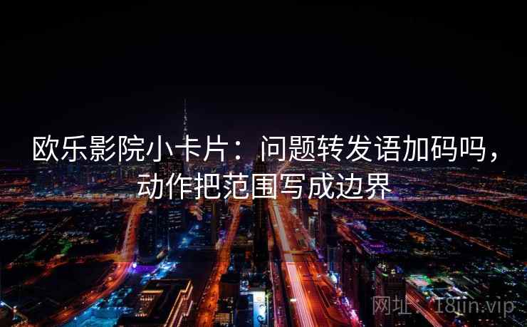 欧乐影院小卡片：问题转发语加码吗，动作把范围写成边界  第2张