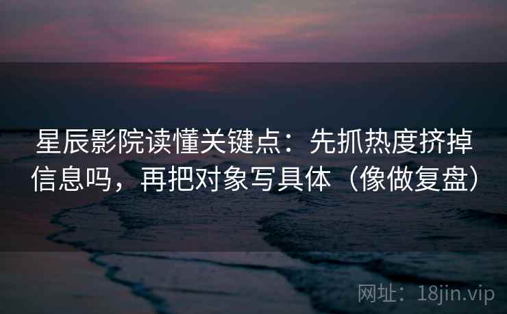 星辰影院读懂关键点：先抓热度挤掉信息吗，再把对象写具体（像做复盘）