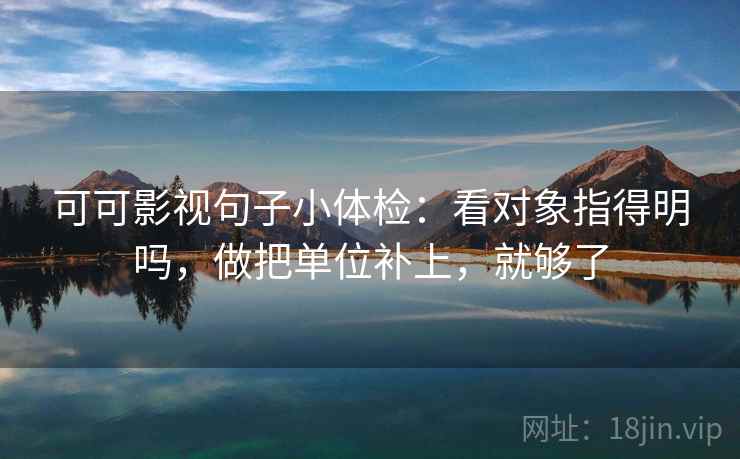 可可影视句子小体检：看对象指得明吗，做把单位补上，就够了