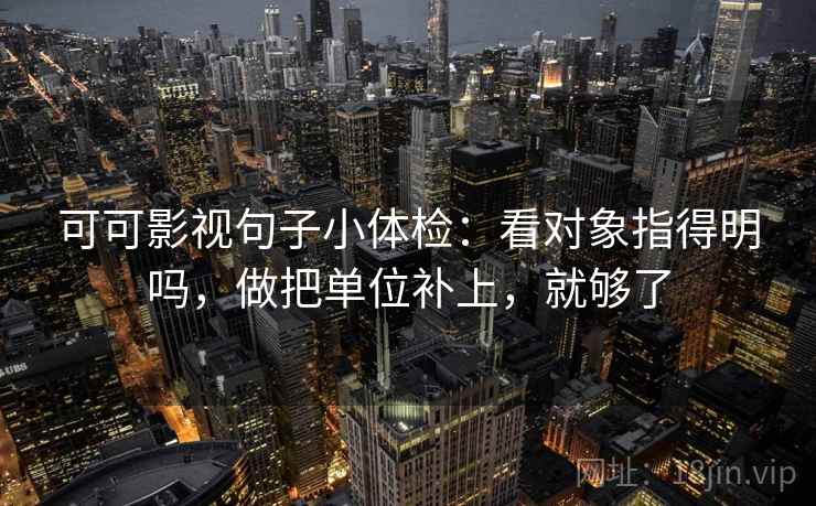 可可影视句子小体检：看对象指得明吗，做把单位补上，就够了  第2张