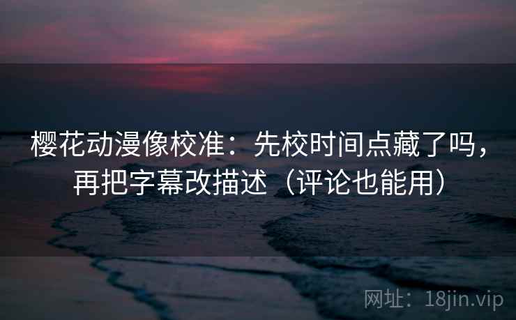 樱花动漫像校准：先校时间点藏了吗，再把字幕改描述（评论也能用）  第2张