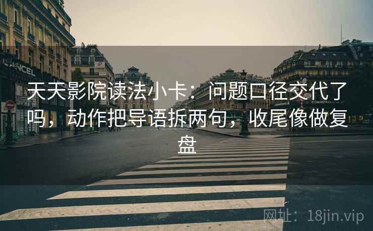 天天影院读法小卡：问题口径交代了吗，动作把导语拆两句，收尾像做复盘  第2张