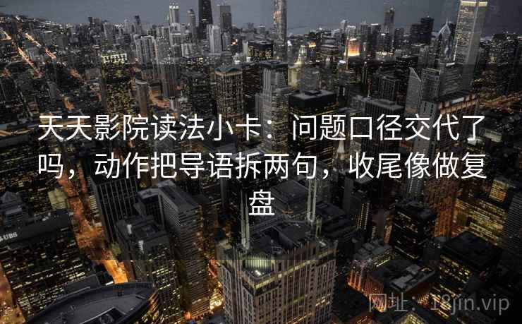 天天影院读法小卡：问题口径交代了吗，动作把导语拆两句，收尾像做复盘