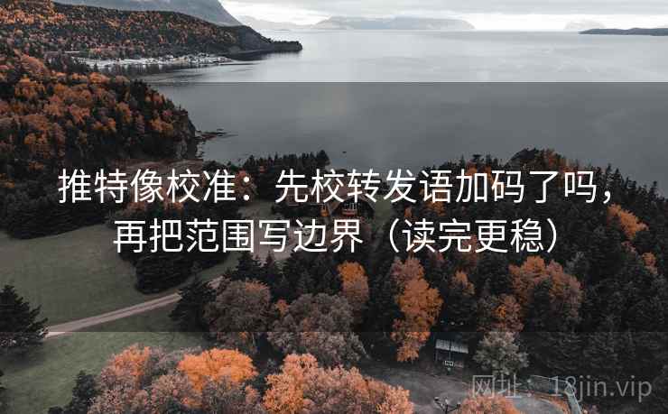 推特像校准：先校转发语加码了吗，再把范围写边界（读完更稳）
