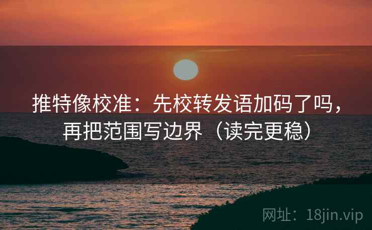 推特像校准：先校转发语加码了吗，再把范围写边界（读完更稳）  第2张
