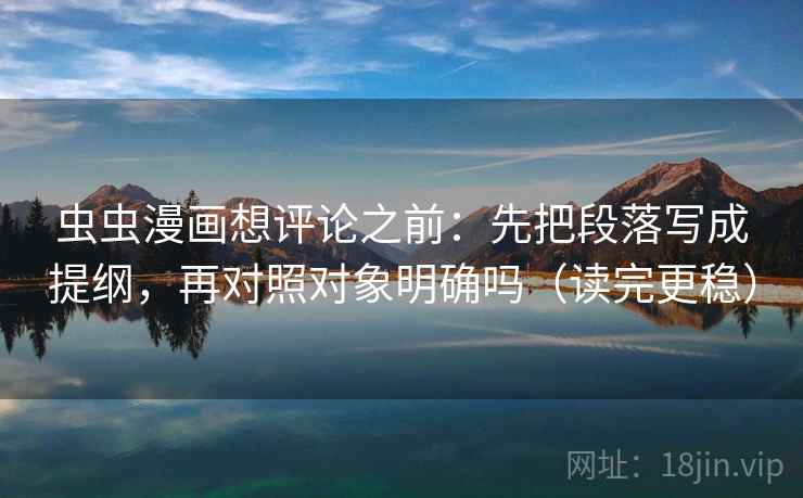 虫虫漫画想评论之前：先把段落写成提纲，再对照对象明确吗（读完更稳）  第2张