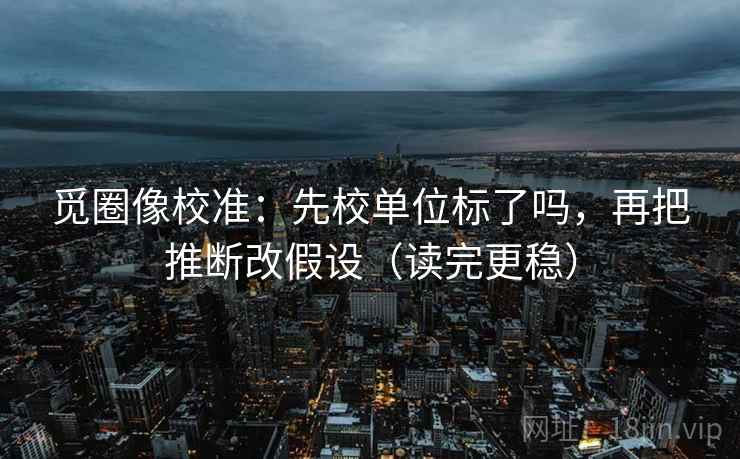 觅圈像校准：先校单位标了吗，再把推断改假设（读完更稳）  第2张
