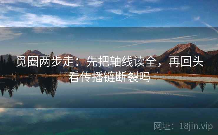 觅圈两步走：先把轴线读全，再回头看传播链断裂吗  第2张