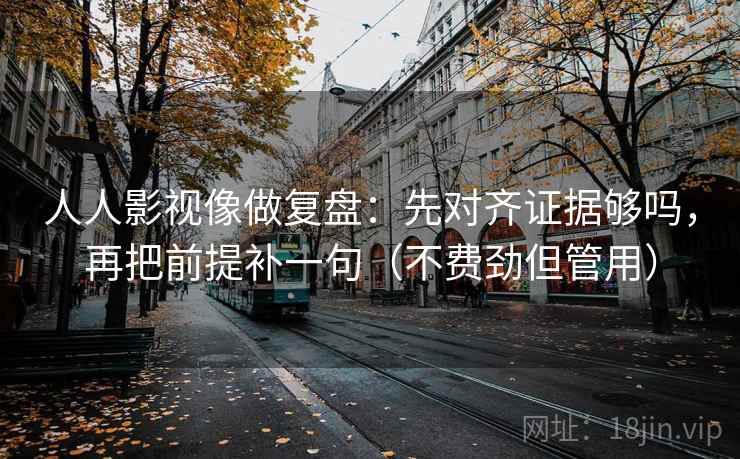 人人影视像做复盘：先对齐证据够吗，再把前提补一句（不费劲但管用）  第2张