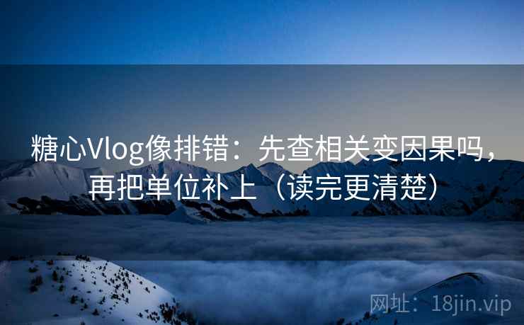糖心Vlog像排错：先查相关变因果吗，再把单位补上（读完更清楚）  第2张