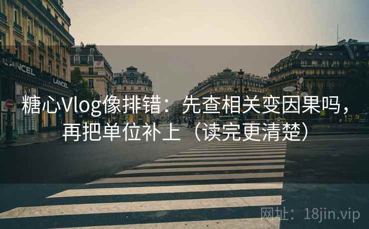 糖心Vlog像排错：先查相关变因果吗，再把单位补上（读完更清楚）