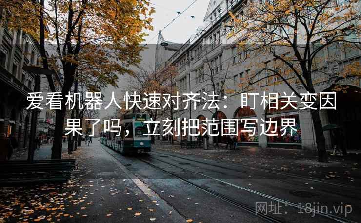 爱看机器人快速对齐法：盯相关变因果了吗，立刻把范围写边界