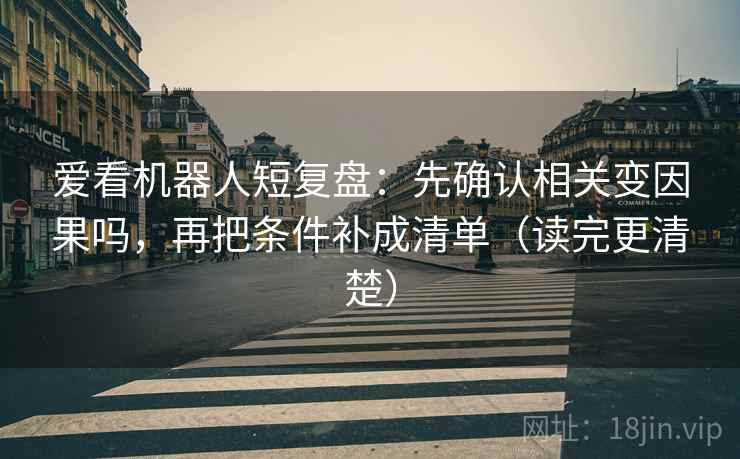 爱看机器人短复盘：先确认相关变因果吗，再把条件补成清单（读完更清楚）