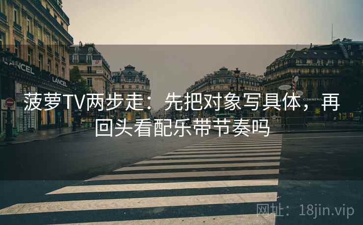 菠萝TV两步走：先把对象写具体，再回头看配乐带节奏吗