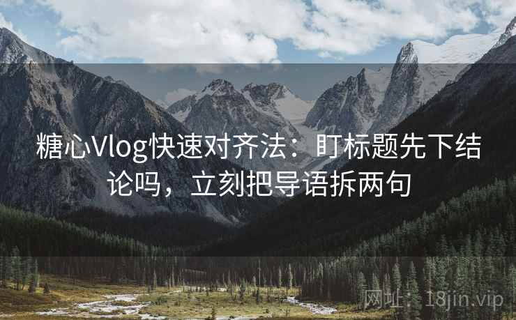 糖心Vlog快速对齐法：盯标题先下结论吗，立刻把导语拆两句