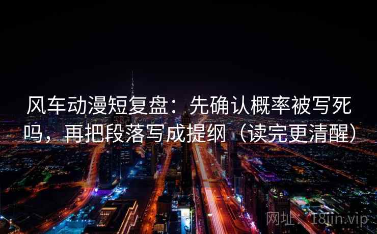 风车动漫短复盘：先确认概率被写死吗，再把段落写成提纲（读完更清醒）