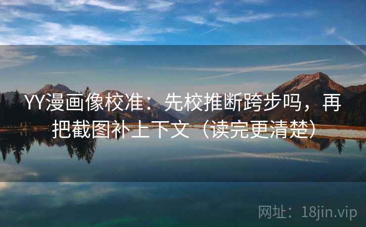 YY漫画像校准：先校推断跨步吗，再把截图补上下文（读完更清楚）