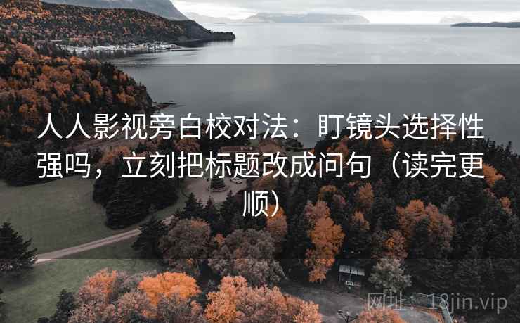 人人影视旁白校对法：盯镜头选择性强吗，立刻把标题改成问句（读完更顺）  第2张