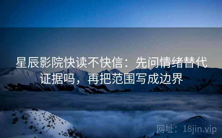 星辰影院快读不快信：先问情绪替代证据吗，再把范围写成边界  第2张