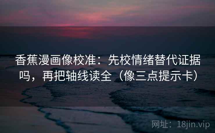 香蕉漫画像校准：先校情绪替代证据吗，再把轴线读全（像三点提示卡）  第2张