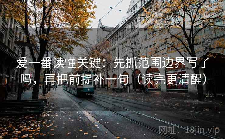 爱一番读懂关键：先抓范围边界写了吗，再把前提补一句（读完更清醒）