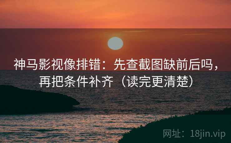 神马影视像排错：先查截图缺前后吗，再把条件补齐（读完更清楚）  第2张