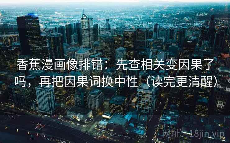 香蕉漫画像排错：先查相关变因果了吗，再把因果词换中性（读完更清醒）  第2张