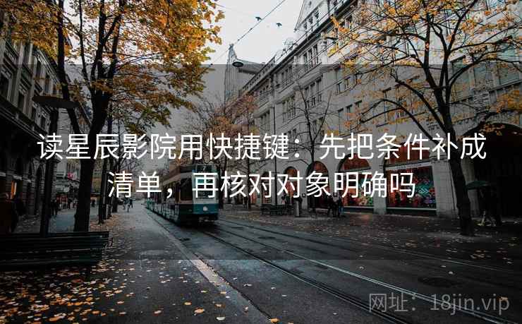读星辰影院用快捷键：先把条件补成清单，再核对对象明确吗  第2张