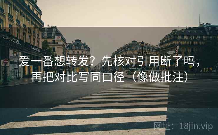 爱一番想转发？先核对引用断了吗，再把对比写同口径（像做批注）