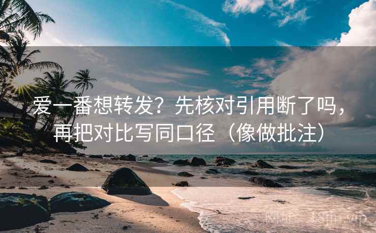 爱一番想转发？先核对引用断了吗，再把对比写同口径（像做批注）  第2张