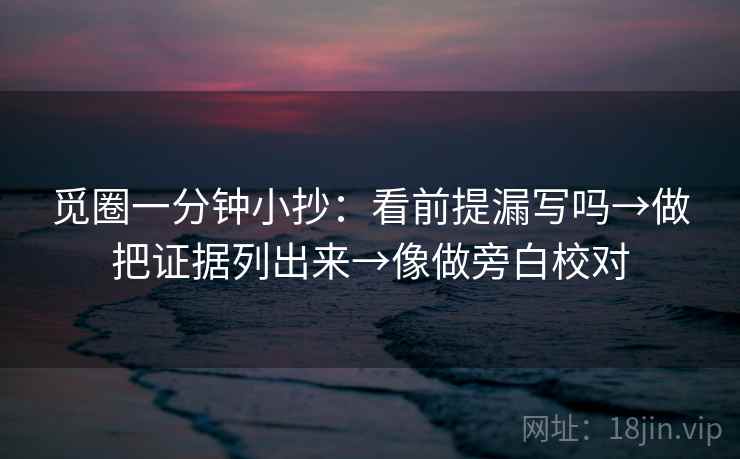 觅圈一分钟小抄：看前提漏写吗→做把证据列出来→像做旁白校对  第2张