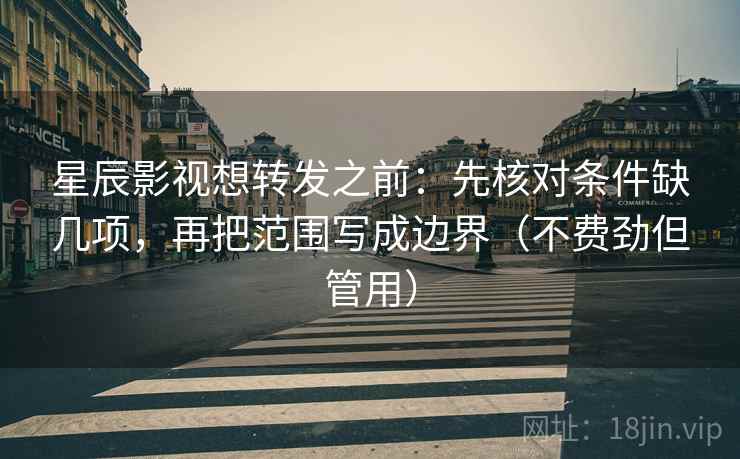 星辰影视想转发之前：先核对条件缺几项，再把范围写成边界（不费劲但管用）  第2张